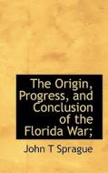 The Origin, Progress, And Conclusion Of The Florida War; di John T Sprague edito da Bibliolife