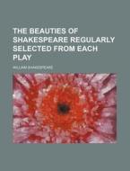 The Beauties of Shakespeare Regularly Selected from Each Play di William Shakespeare edito da Rarebooksclub.com