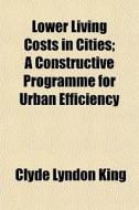 Lower Living Costs In Cities; A Constructive Programme For Urban Efficiency di Clyde Lyndon King edito da General Books Llc