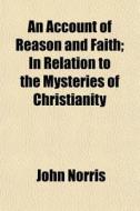 An Account Of Reason And Faith; In Relat di John Norris edito da General Books