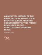 An  Impartial History of the Naval, Military and Political Events in Europe from the Commencement of the French Revolution to the Conclusion of a Gene di Hewson Clarke edito da Rarebooksclub.com