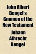 John Albert Bengel's Gnomon Of The New Testament di Johann Albrecht Bengel edito da General Books Llc