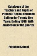 Catalogue Of The Teachers And Pupils Of Punahou School And Oahu College For Twenty-five Years; Ending 1866, With An Account Of The Quarter di Punahou School edito da General Books Llc