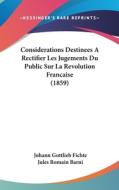 Considerations Destinees a Rectifier Les Jugements Du Public Sur La Revolution Francaise (1859) di Johann Gottlieb Fichte edito da Kessinger Publishing