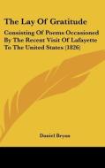 The Lay of Gratitude: Consisting of Poems Occasioned by the Recent Visit of Lafayette to the United States (1826) di Daniel Bryan edito da Kessinger Publishing