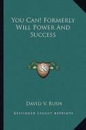 You Can! Formerly Will Power and Success di David V. Bush edito da Kessinger Publishing