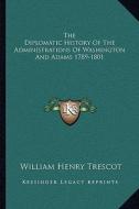 The Diplomatic History of the Administrations of Washington and Adams 1789-1801 di William Henry Trescot edito da Kessinger Publishing