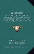 Arminius: A History of the German People and of Their Legal and Constitutional Customs, from the Date of Julius Caesar to the Ti di Thomas Smith edito da Kessinger Publishing