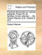 Practical Discourses On Various Subjects. Proper For All Families. In Two Volumes. ... By Robert Warren, D.d. Volume 2 Of 2 di Robert Warren edito da Gale Ecco, Print Editions