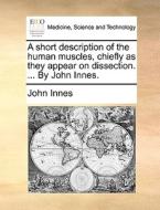 A Short Description Of The Human Muscles, Chiefly As They Appear On Dissection. ... By John Innes di John Innes edito da Gale Ecco, Print Editions
