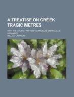 A Treatise on Greek Tragic Metres; With the Choric Parts of Sophocles Metrically Arranged di William Linwood edito da Rarebooksclub.com