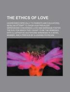 The Ethics of Love; (Addressed Especially to Parents and Educators), Being an Attempt to Show How Prevalent Impressions Concerning Love and Marriage F di Anonymous edito da Rarebooksclub.com