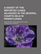 A Digest of the Reported Cases Adjudged in the Several Courts Held in Pennsylvania; Together with Some Manuscript Cases di Thomas Isaac Wharton edito da Rarebooksclub.com