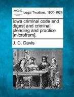 Iowa Criminal Code And Digest And Criminal Pleading And Practice [microfrom]. di J. C. Davis edito da Gale, Making Of Modern Law