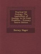 Practical Oil Geology: The Application of Geology to Oil Field Problems - Primary Source Edition di Dorsey Hager edito da Nabu Press