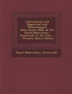 Astronomical and Magnetical and Meteorological Observations Made at the Royal Observatory, Greenwich, in the Year ... di Royal Observatory Greenwich edito da Nabu Press