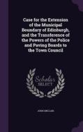 Case For The Extension Of The Municipal Boundary Of Edinburgh, And The Transference Of The Powers Of The Police And Paving Boards To The Town Council di Associate Professor in International Communication Sociology and Cultural Studies in the Faculty of Arts John Sinclair edito da Palala Press