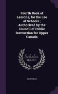 Fourth Book Of Lessons, For The Use Of Schools; Authorized By The Council Of Public Instruction For Upper Canada di Anonymous edito da Palala Press
