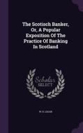 The Scotisch Banker, Or, A Popular Exposition Of The Practice Of Banking In Scotland di W H Logan edito da Palala Press