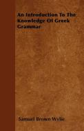 An Introduction To The Knowledge Of Greek Grammar di Samuel Brown Wylie edito da Masterson Press