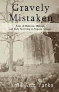Gravely Mistaken: Tales of Medicine, Mishaps and Body Snatching in Augusta, Georgia di Janis Ann Parks edito da Createspace