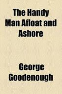 The Handy Man Afloat And Ashore di George Goodenough edito da General Books Llc
