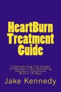 Heartburn Treatment Guide: Understanding the Causes of Heartburn and Alleviating Heartburn Symptoms Within 14 Days di Jake Kennedy edito da Createspace