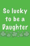 So Lucky to Be a Daughter: St. Patricks, 6 X 9, 108 Lined Pages (Diary, Notebook, Journal) di My Holiday Journal, Blank Book Billionaire edito da Createspace Independent Publishing Platform