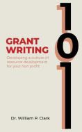 Grant Writing 101: Developing a Culture of Resource Development for Your Nonprofit di William Clark edito da LIGHTNING SOURCE INC