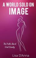 A World Sold On Image: The Truth About Real Beauty di Lisa D'Anna edito da LIGHTNING SOURCE INC