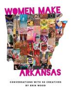 Women Make Arkansas: Conversations with 50 Creatives di Erin Wood edito da ET ALIA PR