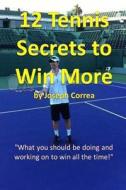 12 Tennis Secrets to Win More: What You Should Be Doing and Working on to Win All the Time! di Joseph Correa edito da Createspace Independent Publishing Platform