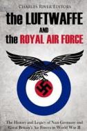 The Luftwaffe and the Royal Air Force: The History and Legacy of Nazi Germany and Great Britain's Air Forces in World War II di Charles River Editors edito da Createspace Independent Publishing Platform