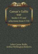 Caesar's Gallic War Books I-iv And Selections From V-vii di John Carew Rolfe, Arthur Wellington Roberts edito da Book On Demand Ltd.