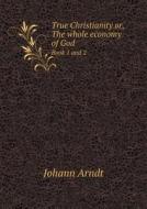 True Christianity Or, The Whole Economy Of God Book 1 And 2 di Johann Arndt, Anthony William Boehm edito da Book On Demand Ltd.