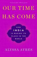 Our Time Has Come: How India Is Making Its Place in the World di Alyssa Ayres edito da OXFORD UNIV PR