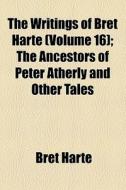 The Writings Of Bret Harte (volume 16); The Ancestors Of Peter Atherly And Other Tales di Bret Harte edito da General Books Llc