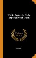 Within The Arctic Circle, Experiences Of Travel di S H Kent edito da Franklin Classics Trade Press