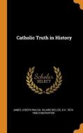 Catholic Truth In History di James Joseph Walsh, Hilaire Belloc, G K. 1874-1936 Chesterton edito da Franklin Classics Trade Press