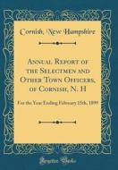 Annual Report of the Selectmen and Other Town Officers, of Cornish, N. H: For the Year Ending February 15th, 1899 (Classic Reprint) di Cornish New Hampshire edito da Forgotten Books