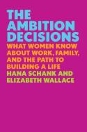 The Ambition Decisions: What Women Know about Work, Family, and the Path to Building a Life di Hana Schank, Elizabeth Wallace edito da VIKING HARDCOVER