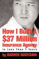 How I Built A $37 Million Insurance Agency In Less Than 7 Years di Darren Sugiyama edito da Lulu.com