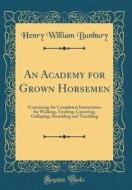 An Academy for Grown Horsemen: Containing the Completest Instructions for Walking, Trotting, Cantering, Galloping, Stumbling and Tumbling (Classic Re di Henry William Bunbury edito da Forgotten Books