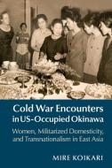 Cold War Encounters in US-Occupied Okinawa di Mire Koikari edito da Cambridge University Press