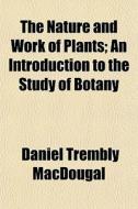 The Nature And Work Of Plants; An Introd di Daniel Trembly Macdougal edito da General Books