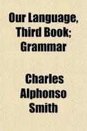 Our Language, Third Book; Grammar di Charles Alphonso Smith edito da General Books