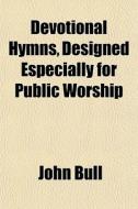 Devotional Hymns, Designed Especially Fo di John Bull edito da General Books