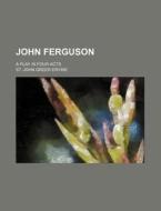John Ferguson; A Play In Four Acts di St John Greer Ervine edito da Rarebooksclub.com