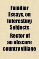 Familiar Essays, On Interesting Subjects di Rector Of an Obscure Country Village edito da General Books