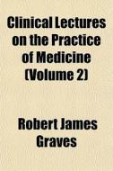 Clinical Lectures On The Practice Of Med di Robert James Graves edito da General Books